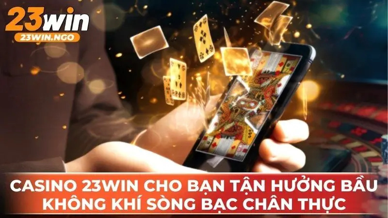 Casino 23WIN cho bạn tận hưởng bầu không khí sòng bạc chân thực